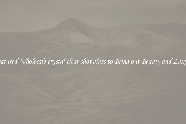 Featured Wholesale crystal clear shot glass to Bring out Beauty and Luxury