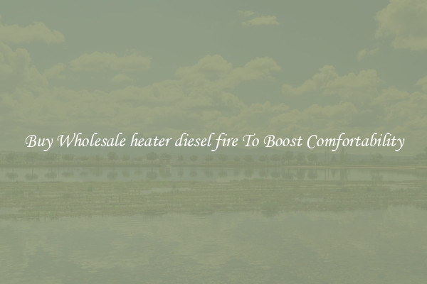 Buy Wholesale heater diesel fire To Boost Comfortability