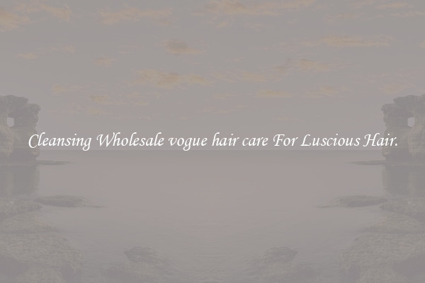 Cleansing Wholesale vogue hair care For Luscious Hair.