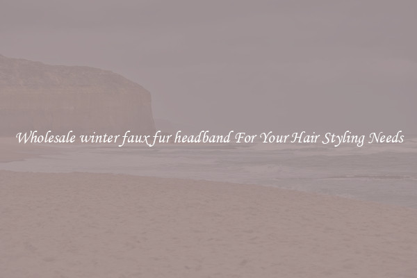 Wholesale winter faux fur headband For Your Hair Styling Needs
