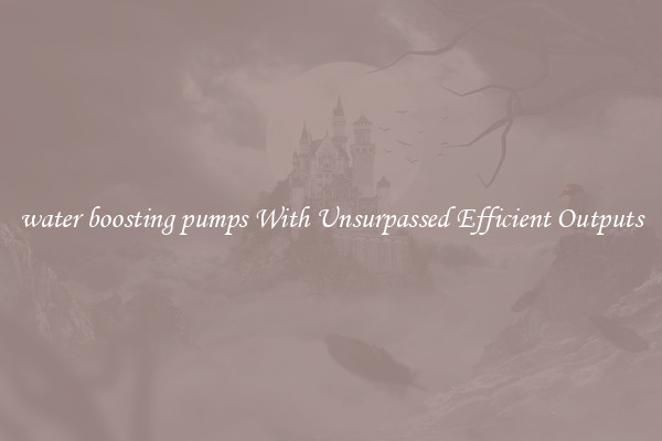 water boosting pumps With Unsurpassed Efficient Outputs