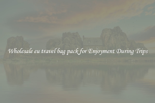 Wholesale eu travel bag pack for Enjoyment During Trips