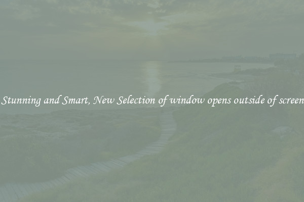 Stunning and Smart, New Selection of window opens outside of screen