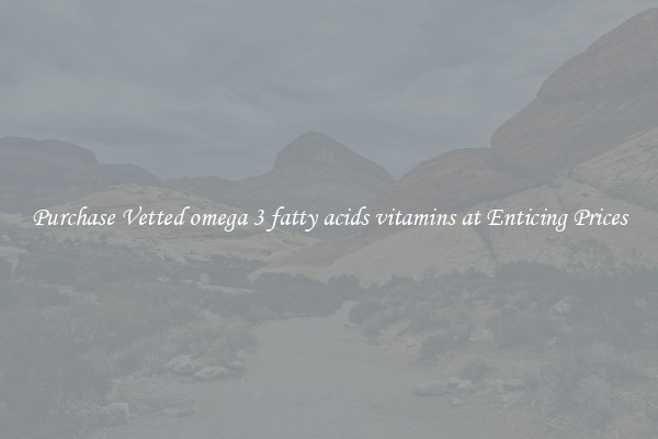 Purchase Vetted omega 3 fatty acids vitamins at Enticing Prices