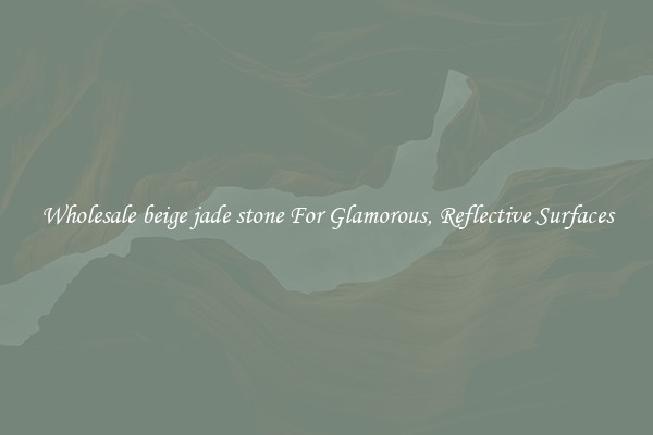 Wholesale beige jade stone For Glamorous, Reflective Surfaces