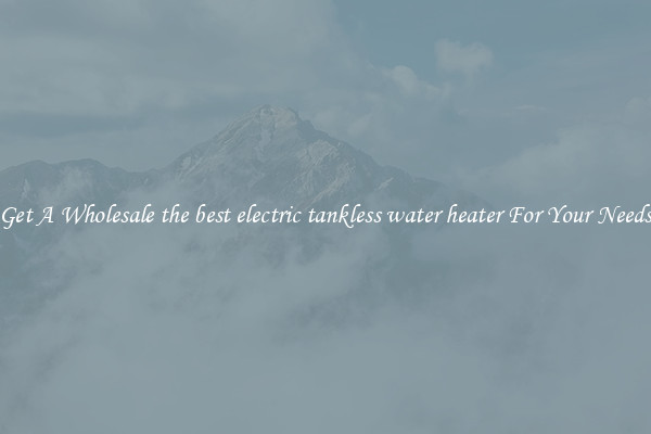 Get A Wholesale the best electric tankless water heater For Your Needs