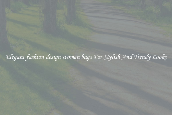 Elegant fashion design women bags For Stylish And Trendy Looks
