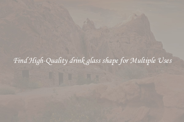Find High-Quality drink glass shape for Multiple Uses