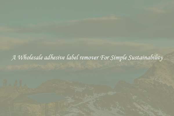  A Wholesale adhesive label remover For Simple Sustainability 