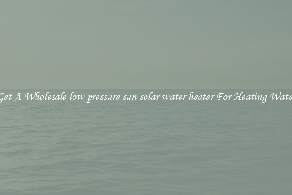 Get A Wholesale low pressure sun solar water heater For Heating Water