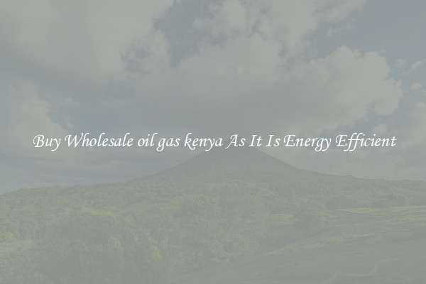 Buy Wholesale oil gas kenya As It Is Energy Efficient