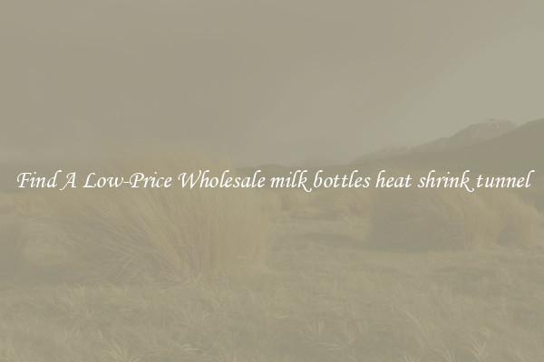 Find A Low-Price Wholesale milk bottles heat shrink tunnel