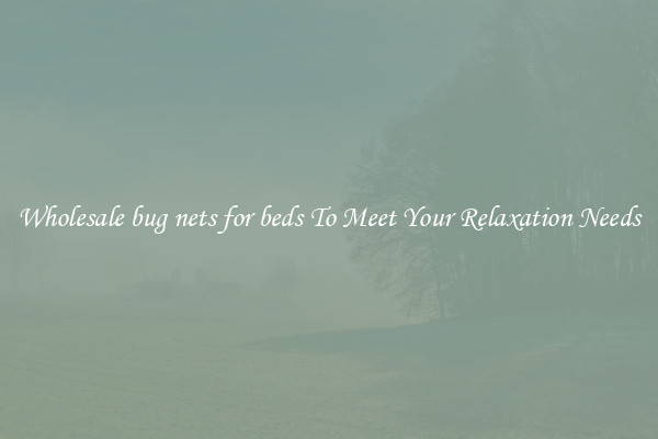 Wholesale bug nets for beds To Meet Your Relaxation Needs
