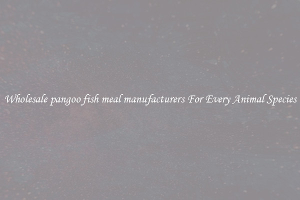 Wholesale pangoo fish meal manufacturers For Every Animal Species