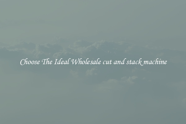 Choose The Ideal Wholesale cut and stack machine