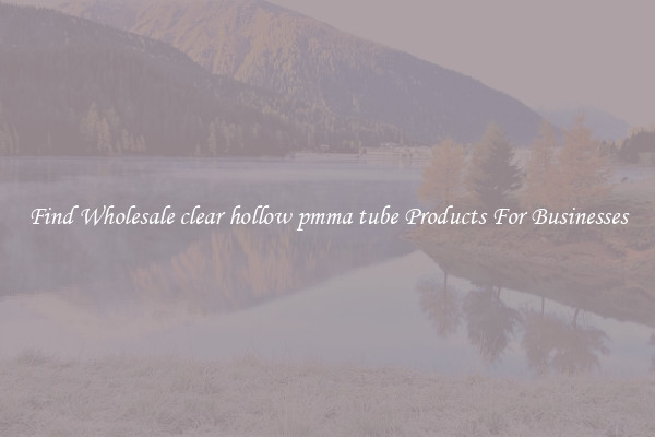 Find Wholesale clear hollow pmma tube Products For Businesses