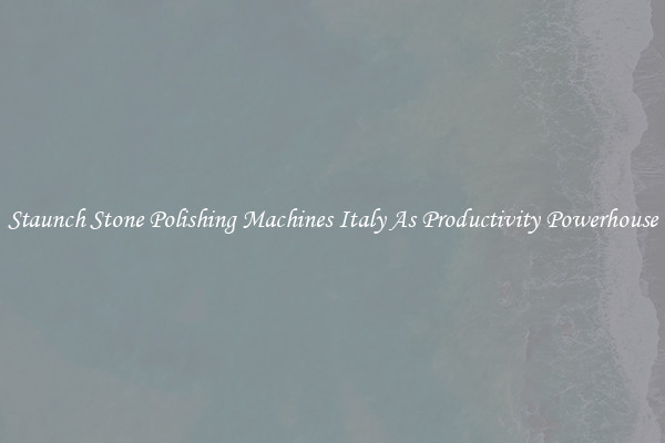 Staunch Stone Polishing Machines Italy As Productivity Powerhouse