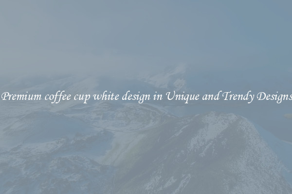 Premium coffee cup white design in Unique and Trendy Designs