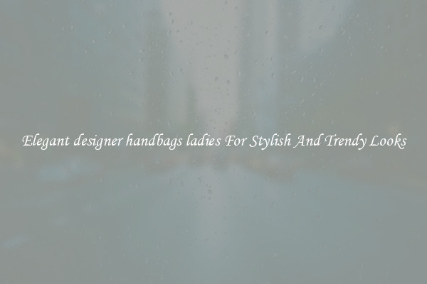 Elegant designer handbags ladies For Stylish And Trendy Looks