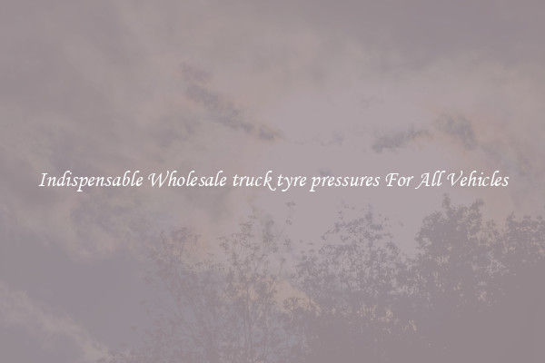 Indispensable Wholesale truck tyre pressures For All Vehicles