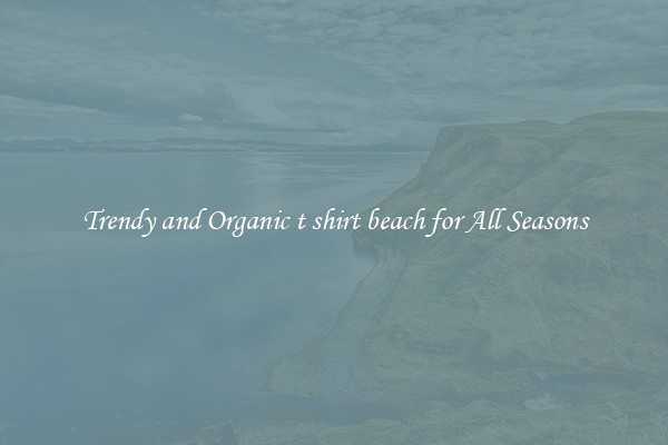 Trendy and Organic t shirt beach for All Seasons