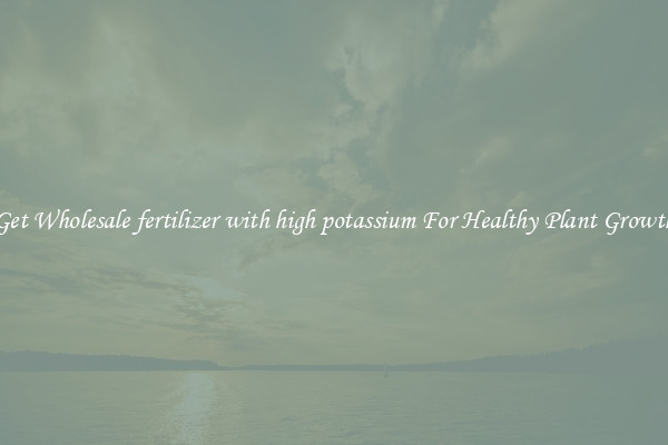 Get Wholesale fertilizer with high potassium For Healthy Plant Growth
