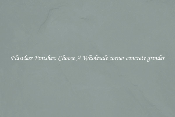  Flawless Finishes: Choose A Wholesale corner concrete grinder 