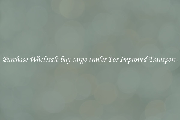 Purchase Wholesale buy cargo trailer For Improved Transport 